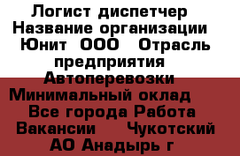 Логист-диспетчер › Название организации ­ Юнит, ООО › Отрасль предприятия ­ Автоперевозки › Минимальный оклад ­ 1 - Все города Работа » Вакансии   . Чукотский АО,Анадырь г.